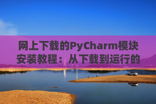 网上下载的PyCharm模块安装教程：从下载到运行的全流程